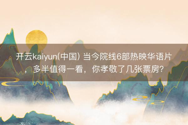 开云kaiyun(中国) 当今院线6部热映华语片，多半值得一看，你孝敬了几张票房？