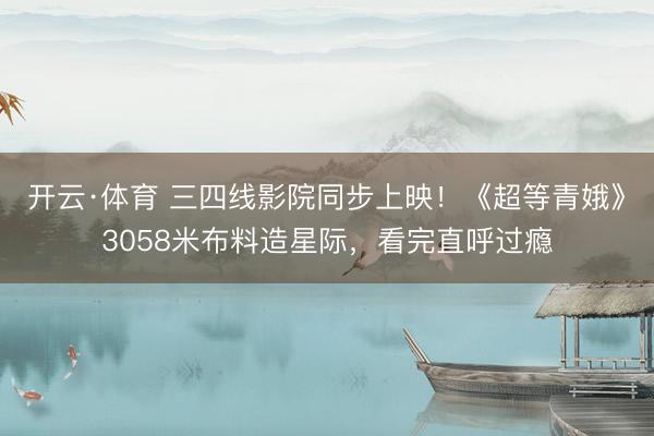 开云·体育 三四线影院同步上映！《超等青娥》3058米布料造星际，看完直呼过瘾